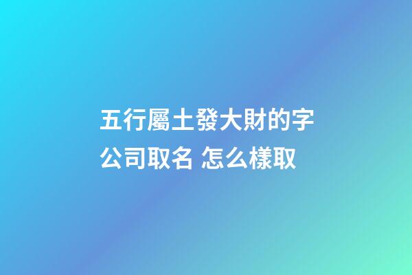 五行屬土發大財的字公司取名 怎么樣取-第1張-公司起名-玄機派